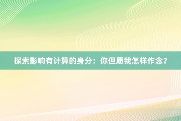 探索影响有计算的身分：你但愿我怎样作念？