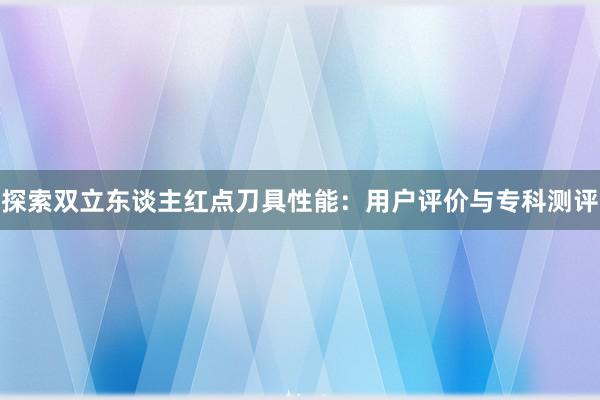 探索双立东谈主红点刀具性能：用户评价与专科测评